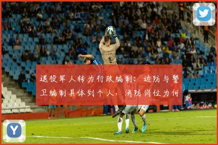 退役军人转为行政编制：边防与警卫编制具体到个人，消防岗位为何没有明确编制？