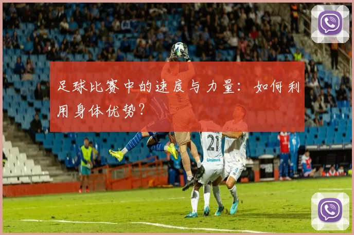 足球比赛中的速度与力量：如何利用身体优势？
